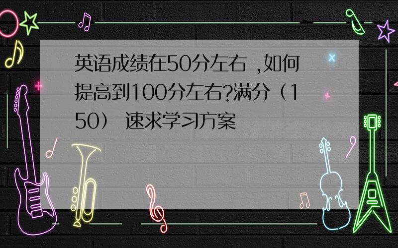 英语成绩在50分左右 ,如何提高到100分左右?满分（150） 速求学习方案