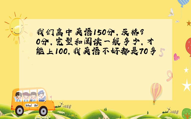 我们高中英语150分,及格90分,完型和阅读一般多少,才能上100,我英语不好都是70多