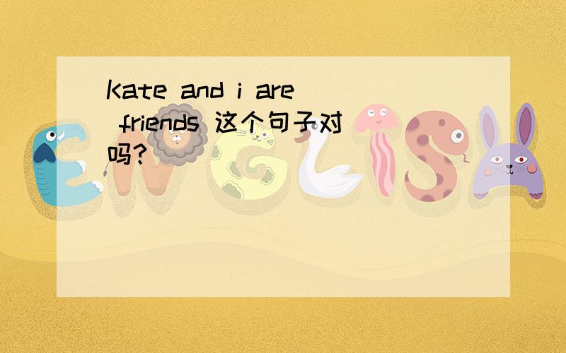 Kate and i are friends 这个句子对吗?