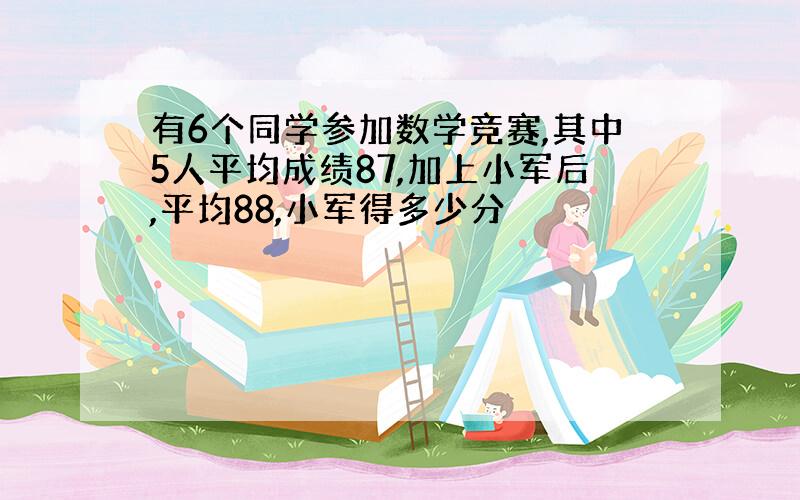 有6个同学参加数学竞赛,其中5人平均成绩87,加上小军后,平均88,小军得多少分