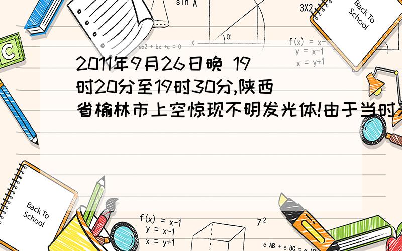 2011年9月26日晚 19时20分至19时30分,陕西省榆林市上空惊现不明发光体!由于当时天空光线已暗下来了,所以它发