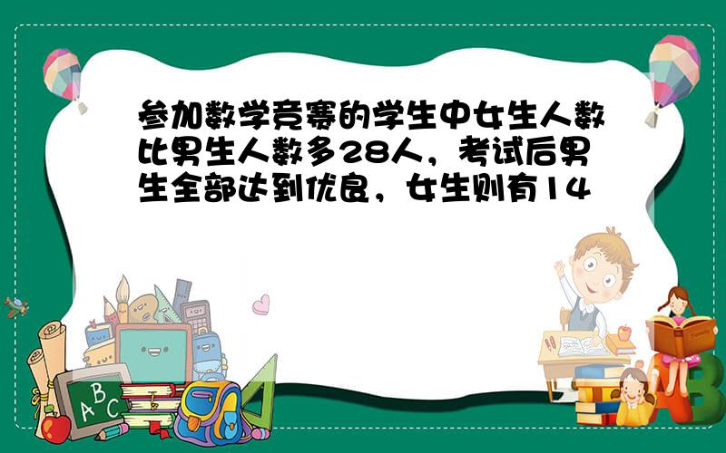 参加数学竞赛的学生中女生人数比男生人数多28人，考试后男生全部达到优良，女生则有14