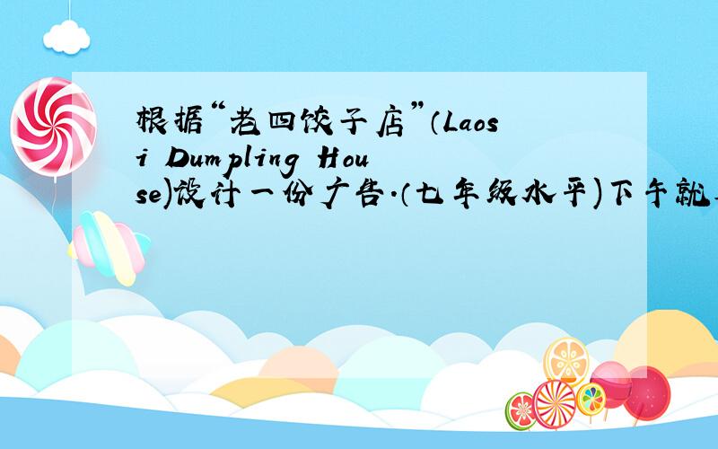 根据“老四饺子店”（Laosi Dumpling House)设计一份广告.（七年级水平)下午就要,急!