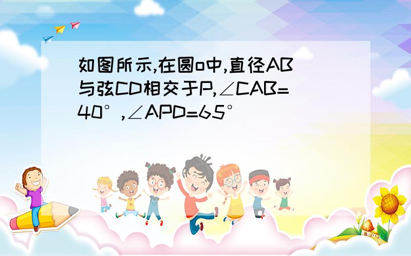 如图所示,在圆o中,直径AB与弦CD相交于P,∠CAB=40°,∠APD=65°