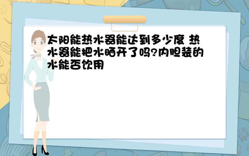 太阳能热水器能达到多少度 热水器能把水晒开了吗?内胆装的水能否饮用
