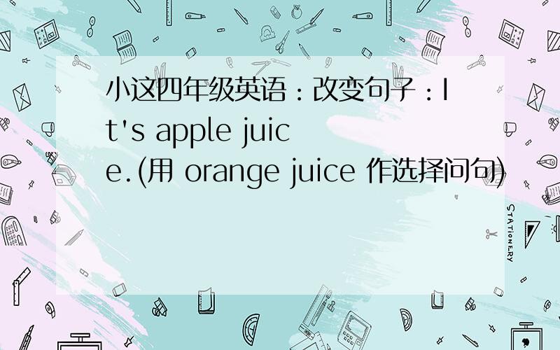 小这四年级英语：改变句子：It's apple juice.(用 orange juice 作选择问句)