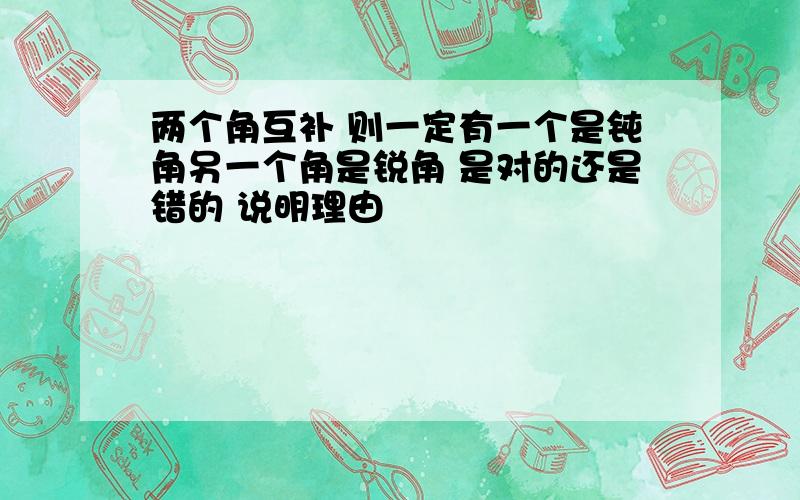 两个角互补 则一定有一个是钝角另一个角是锐角 是对的还是错的 说明理由