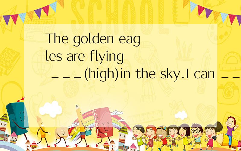 The golden eagles are flying ___(high)in the sky.I can ___(h