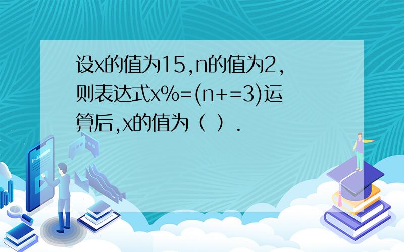 设x的值为15,n的值为2,则表达式x%=(n+=3)运算后,x的值为（ ）.