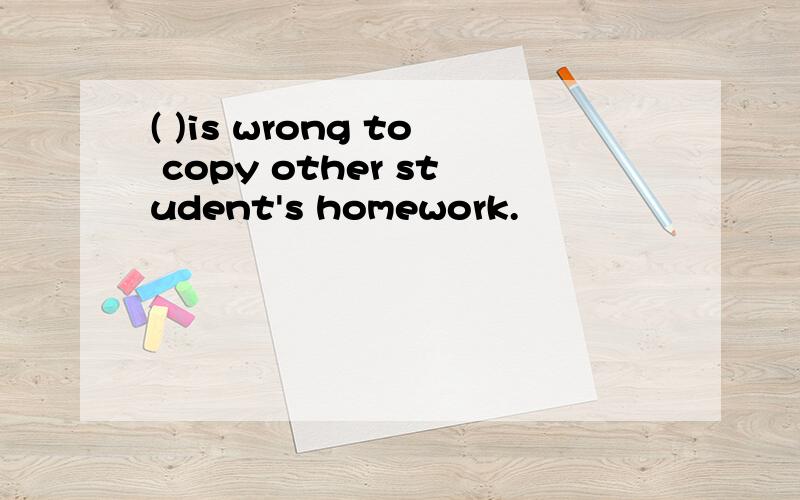 ( )is wrong to copy other student's homework.