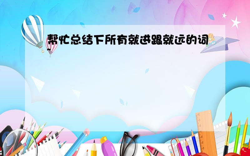 帮忙总结下所有就进跟就远的词~