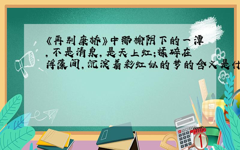 《再别康桥》中那榆阴下的一潭,不是清泉,是天上虹;揉碎在浮藻间,沉淀着彩虹似的梦的含义是什么