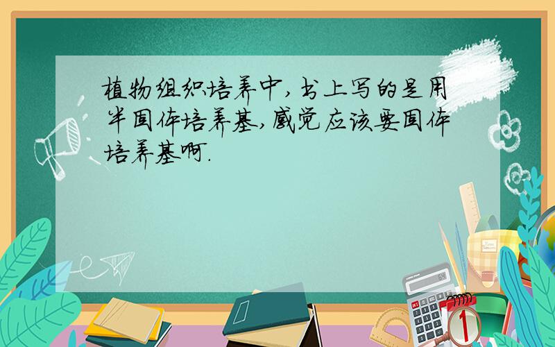 植物组织培养中,书上写的是用半固体培养基,感觉应该要固体培养基啊.