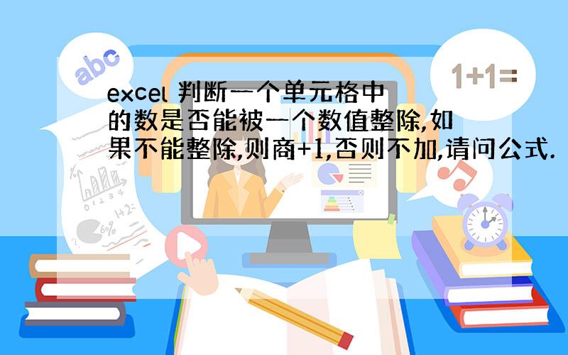 excel 判断一个单元格中的数是否能被一个数值整除,如果不能整除,则商+1,否则不加,请问公式.