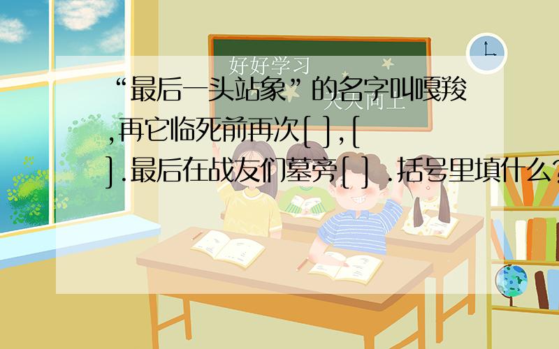 “最后一头站象”的名字叫嘎羧,再它临死前再次[ ],[ ].最后在战友们墓旁[ ] .括号里填什么?