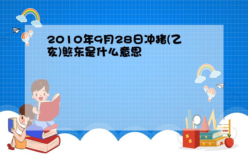 2010年9月28日冲猪(乙亥)煞东是什么意思