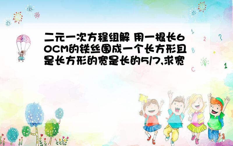 二元一次方程组解 用一根长60CM的铁丝围成一个长方形且是长方形的宽是长的5/7,求宽