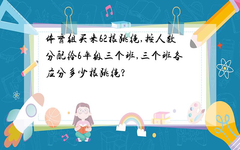 体育组买来62根跳绳,按人数分配给6年级三个班,三个班各应分多少根跳绳?