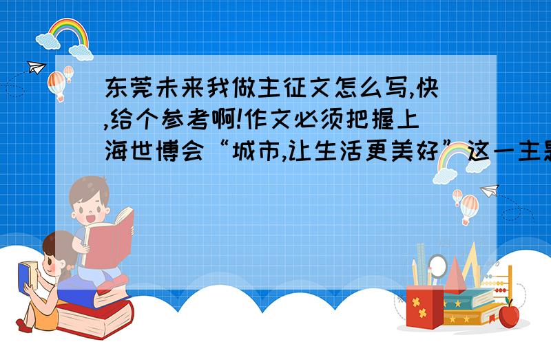 东莞未来我做主征文怎么写,快,给个参考啊!作文必须把握上海世博会“城市,让生活更美好”这一主题,以