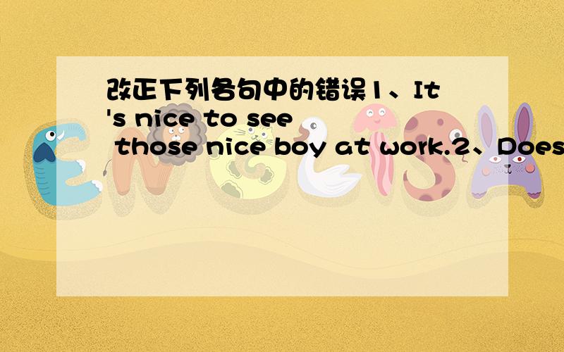 改正下列各句中的错误1、It's nice to see those nice boy at work.2、Does h