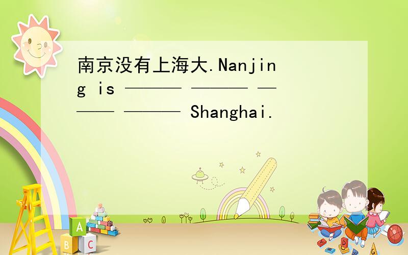 南京没有上海大.Nanjing is ——— ——— ——— ——— Shanghai.