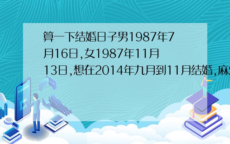 算一下结婚日子男1987年7月16日,女1987年11月13日,想在2014年九月到11月结婚,麻烦给算个好日子啊