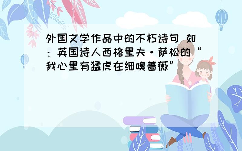 外国文学作品中的不朽诗句 如：英国诗人西格里夫·萨松的“我心里有猛虎在细嗅蔷薇”