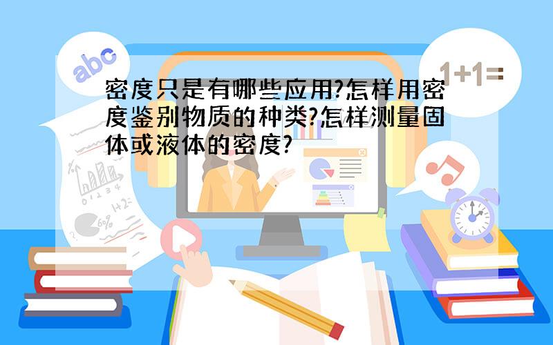 密度只是有哪些应用?怎样用密度鉴别物质的种类?怎样测量固体或液体的密度?