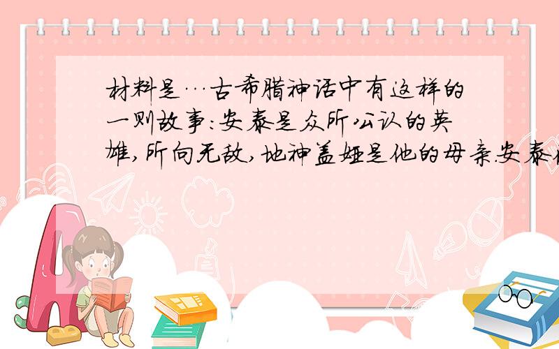 材料是…古希腊神话中有这样的一则故事：安泰是众所公认的英雄,所向无敌,地神盖娅是他的母亲.安泰在格