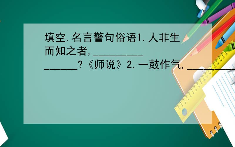 填空.名言警句俗语1.人非生而知之者,_______________?《师说》2.一鼓作气,_________,____