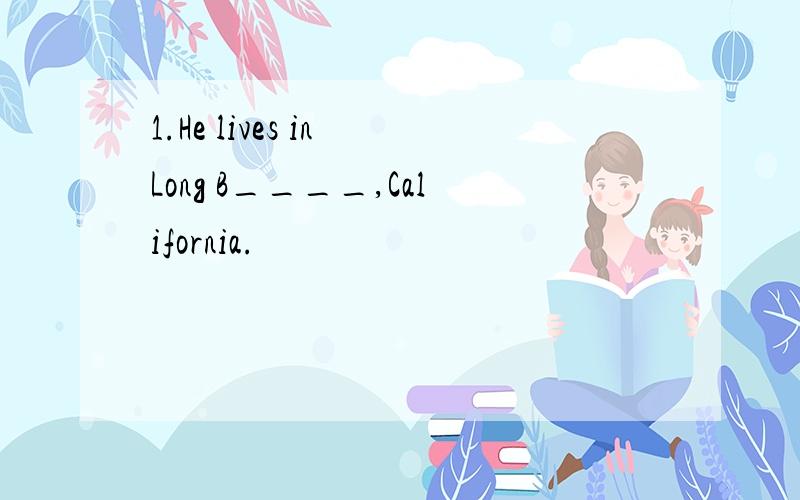 1.He lives in Long B____,California.