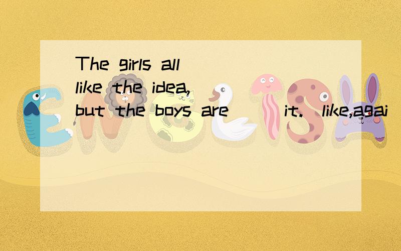 The girls all like the idea,but the boys are___it.(like,agai