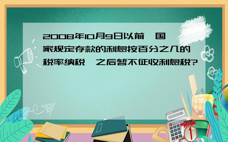 2008年10月9日以前,国家规定存款的利息按百分之几的税率纳税,之后暂不征收利息税?