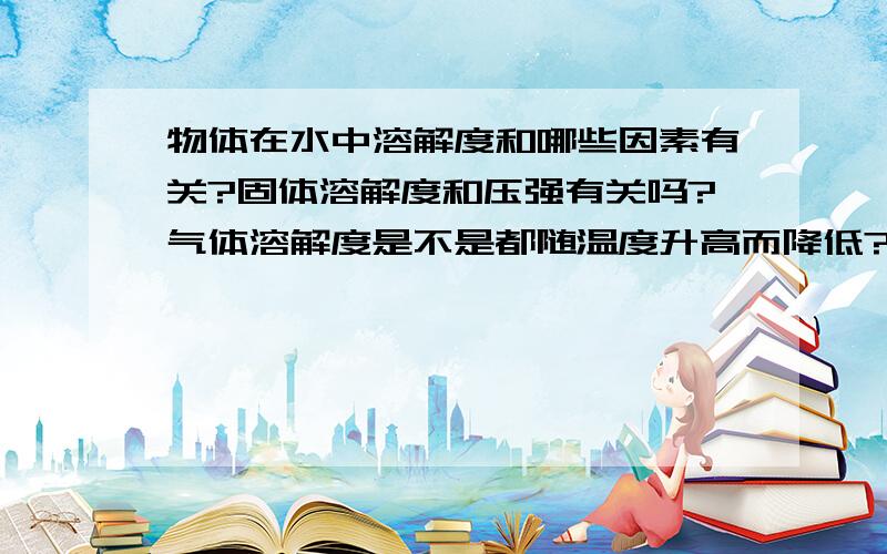 物体在水中溶解度和哪些因素有关?固体溶解度和压强有关吗?气体溶解度是不是都随温度升高而降低?是不是所有物体溶解度都随温度