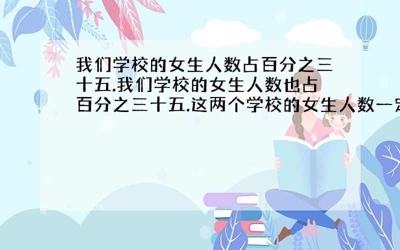 我们学校的女生人数占百分之三十五.我们学校的女生人数也占百分之三十五.这两个学校的女生人数一定相同