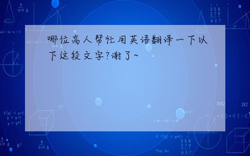 哪位高人帮忙用英语翻译一下以下这段文字?谢了~