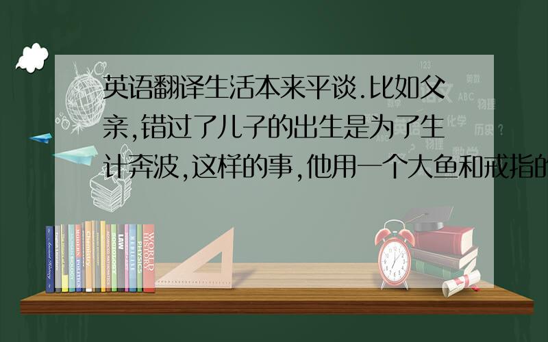 英语翻译生活本来平谈.比如父亲,错过了儿子的出生是为了生计奔波,这样的事,他用一个大鱼和戒指的魔幻故事来取代.在传说里我