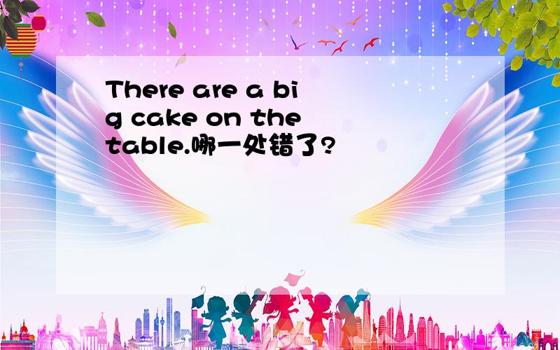 There are a big cake on the table.哪一处错了?