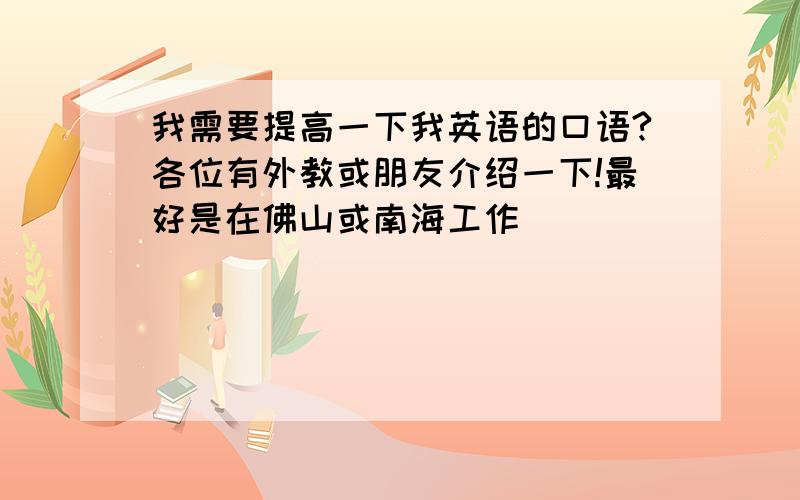 我需要提高一下我英语的口语?各位有外教或朋友介绍一下!最好是在佛山或南海工作