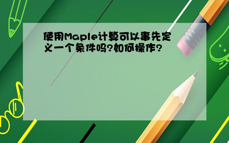 使用Maple计算可以事先定义一个条件吗?如何操作?