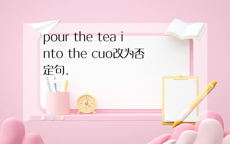 pour the tea into the cuo改为否定句.