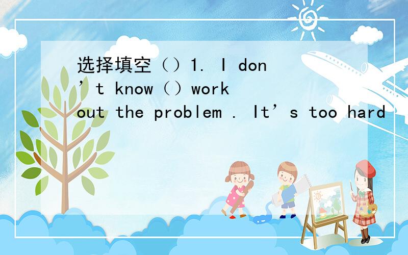 选择填空（）1. I don’t know（）work out the problem . It’s too hard