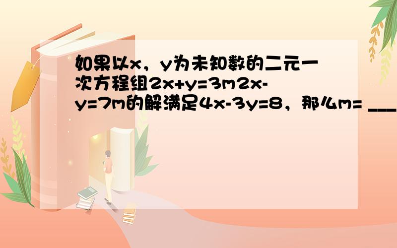 如果以x，y为未知数的二元一次方程组2x+y=3m2x-y=7m的解满足4x-3y=8，那么m= ___ ．