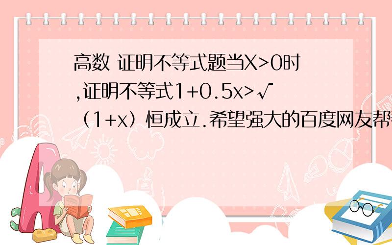 高数 证明不等式题当X>0时,证明不等式1+0.5x>√（1+x）恒成立.希望强大的百度网友帮帮忙,这种方法我有掌握，就