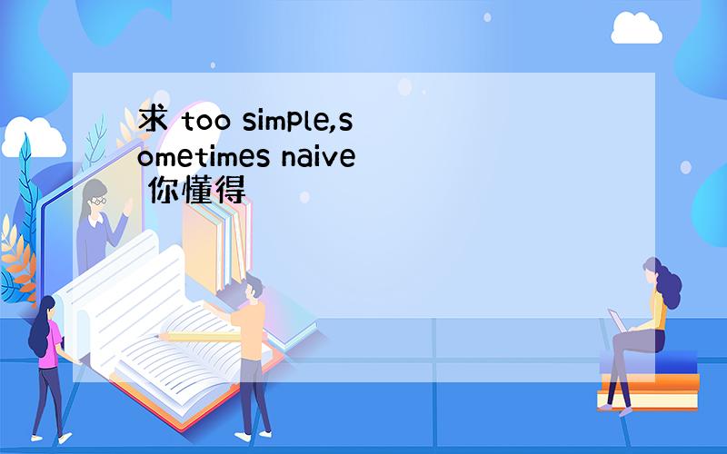 求 too simple,sometimes naive 你懂得