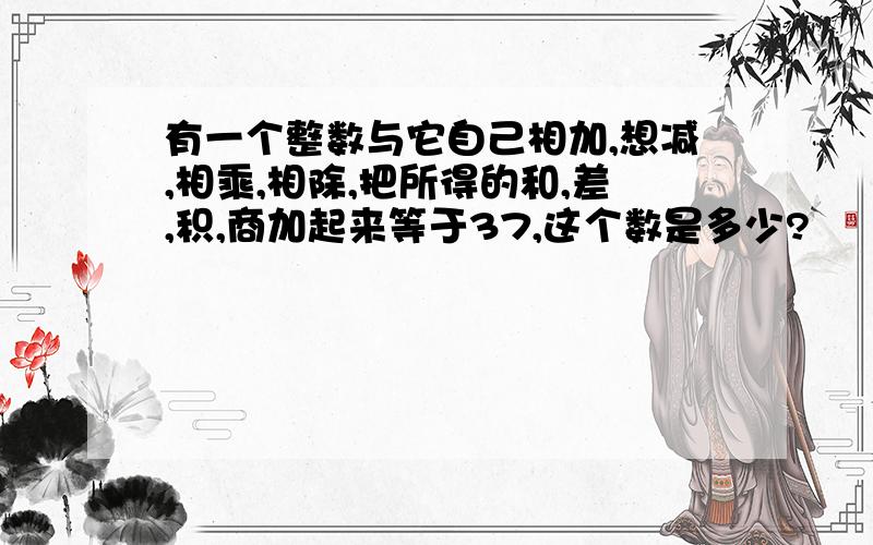 有一个整数与它自己相加,想减,相乘,相除,把所得的和,差,积,商加起来等于37,这个数是多少?