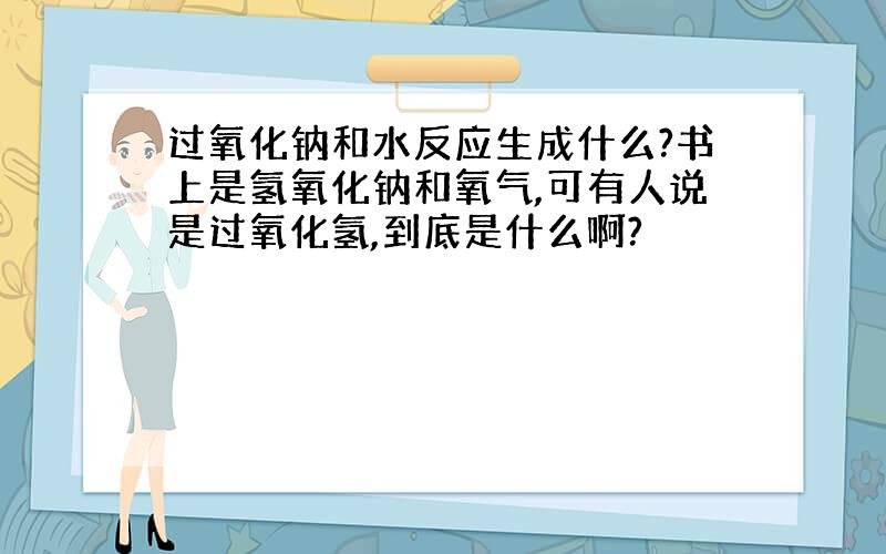 过氧化钠和水反应生成什么?书上是氢氧化钠和氧气,可有人说是过氧化氢,到底是什么啊?