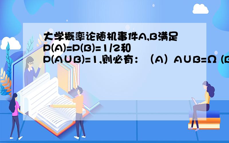 大学概率论随机事件A,B满足P(A)=P(B)=1/2和P(A∪B)=1,则必有：（A）A∪B=Ω (B)AB=