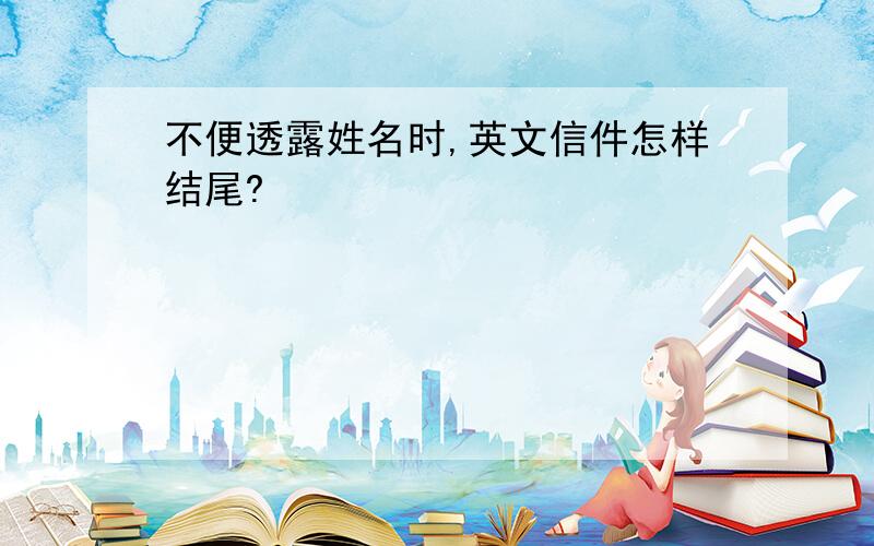 不便透露姓名时,英文信件怎样结尾?