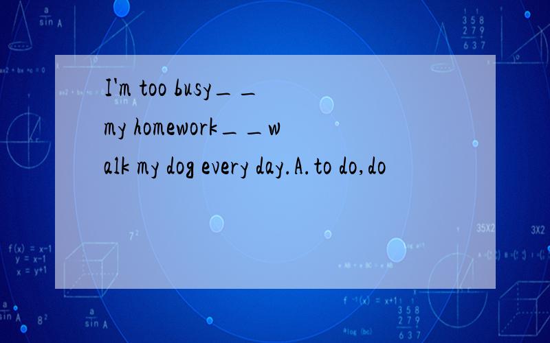 I'm too busy__my homework__walk my dog every day.A.to do,do